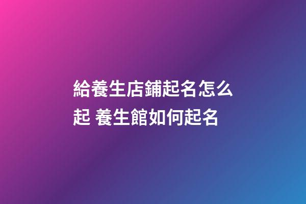 給養生店鋪起名怎么起 養生館如何起名-第1張-店鋪起名-玄機派